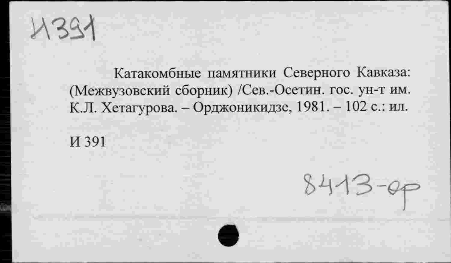 ﻿Катакомбные памятники Северного Кавказа: (Межвузовский сборник) /Сев.-Осетин, гос. ун-т им. К.Л. Хетагурова. - Орджоникидзе, 1981. - 102 с.: ил.
И 391